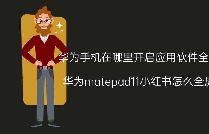 华为手机在哪里开启应用软件全屏 华为matepad11小红书怎么全屏？